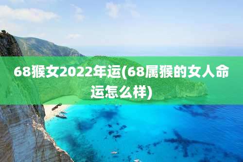 68猴女2022年运(68属猴的女人命运怎么样)