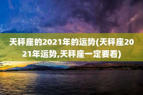 天秤座的2021年的运势(天秤座2021年运势,天秤座一定要看)
