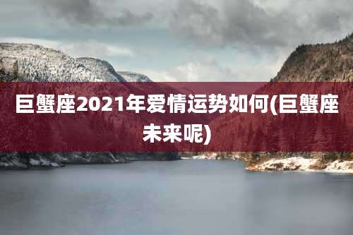巨蟹座2021年爱情运势如何(巨蟹座未来呢)