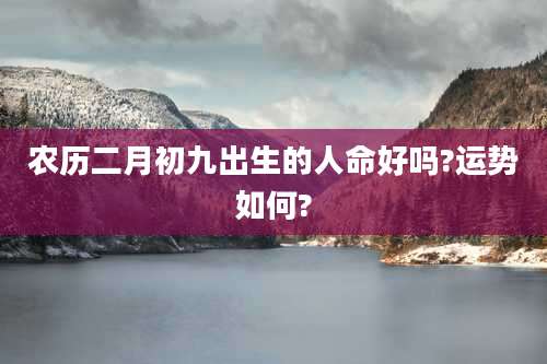 农历二月初九出生的人命好吗?运势如何?