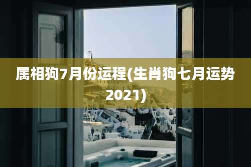 属相狗7月份运程(生肖狗七月运势2021)