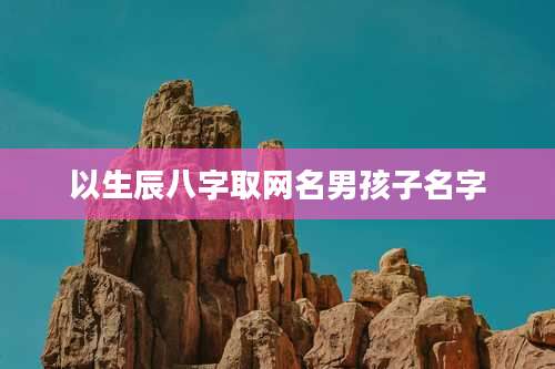 以生辰八字取网名男孩子名字