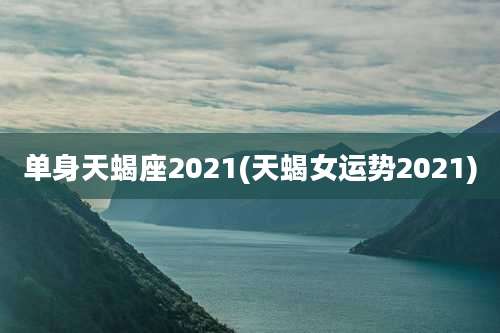 单身天蝎座2021(天蝎女运势2021)