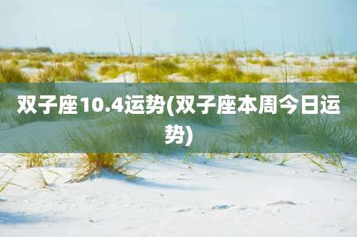 双子座10.4运势(双子座本周今日运势)