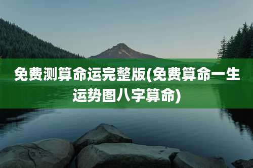 免费测算命运完整版(免费算命一生运势图八字算命)