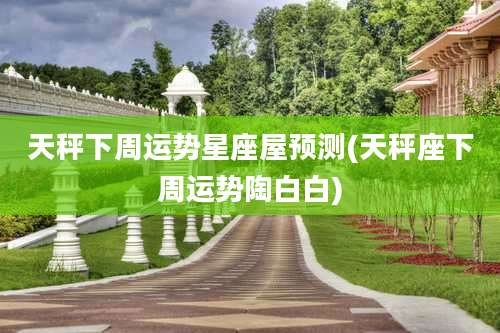 天秤下周运势星座屋预测(天秤座下周运势陶白白)