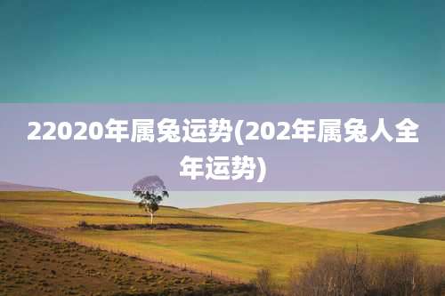 22020年属兔运势(202年属兔人全年运势)