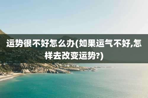 运势很不好怎么办(如果运气不好,怎样去改变运势?)