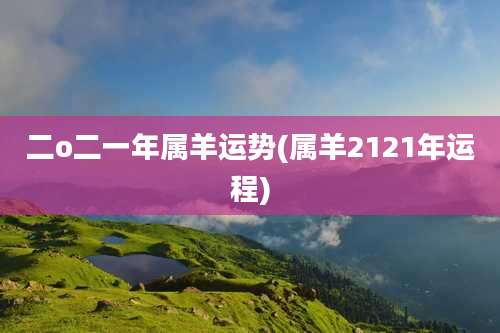 二o二一年属羊运势(属羊2121年运程)