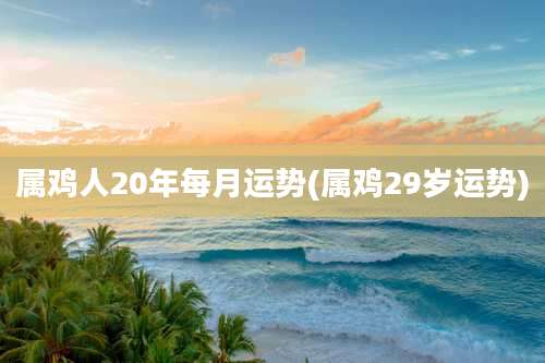 属鸡人20年每月运势(属鸡29岁运势)