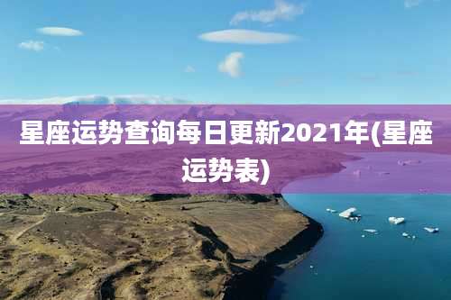 星座运势查询每日更新2021年(星座运势表)