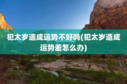 犯太岁造成运势不好吗(犯太岁造成运势差怎么办)