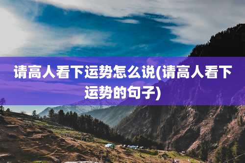 请高人看下运势怎么说(请高人看下运势的句子)