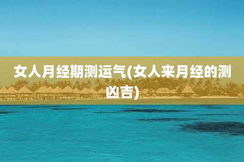 女人月经期测运气(女人来月经的测凶吉)