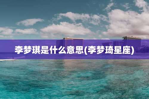 李梦琪是什么意思(李梦琦星座)