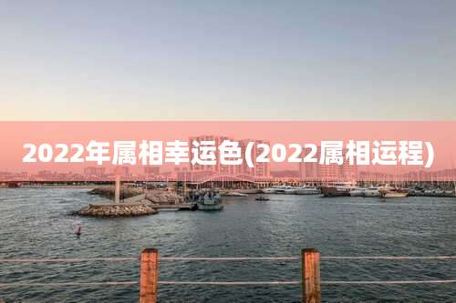 2022年属相幸运色(2022属相运程)