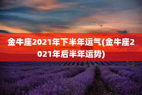 金牛座2021年下半年运气(金牛座2021年后半年运势)