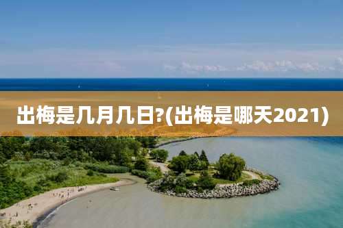 出梅是几月几日?(出梅是哪天2021)