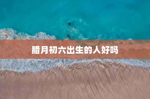 腊月初六出生的人好吗