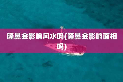 隆鼻会影响风水吗(隆鼻会影响面相吗)