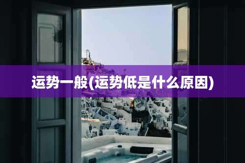 运势一般(运势低是什么原因)