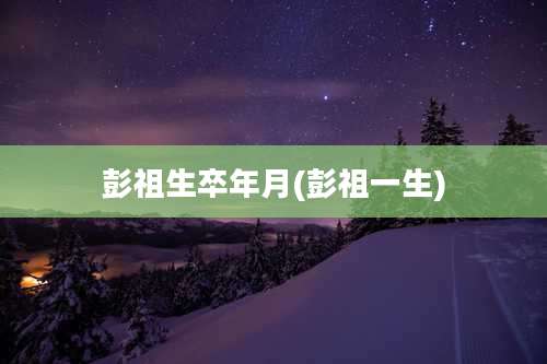 彭祖生卒年月(彭祖一生)