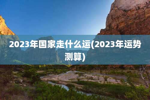 2023年国家走什么运(2023年运势测算)