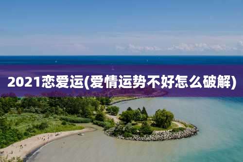 2021恋爱运(爱情运势不好怎么破解)