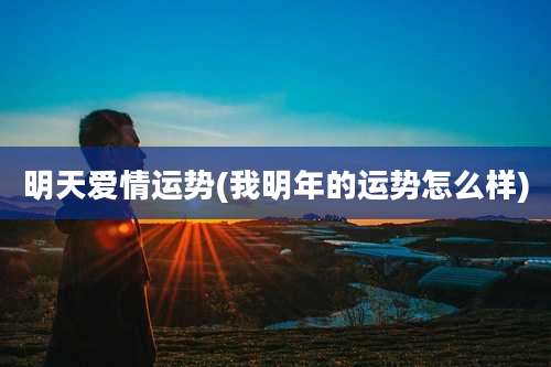 明天爱情运势(我明年的运势怎么样)