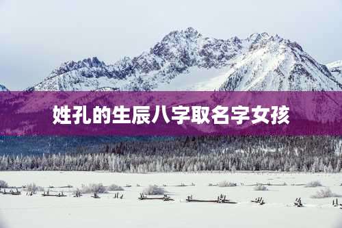 姓孔的生辰八字取名字女孩