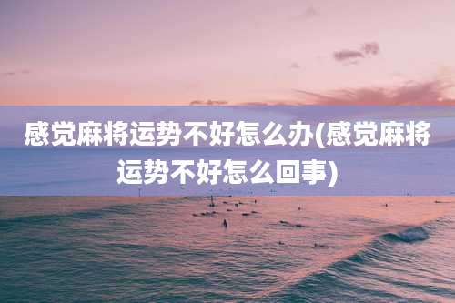 感觉麻将运势不好怎么办(感觉麻将运势不好怎么回事)