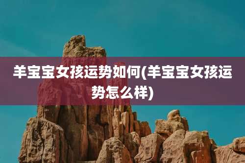 羊宝宝女孩运势如何(羊宝宝女孩运势怎么样)