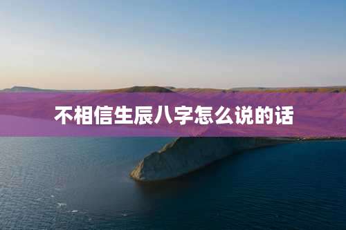 不相信生辰八字怎么说的话