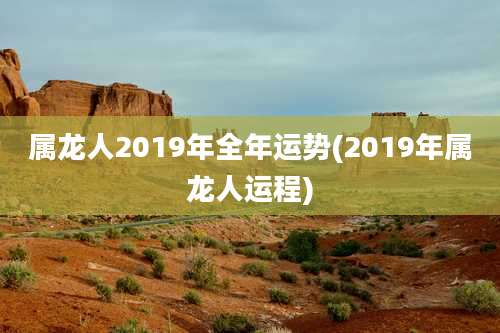 属龙人2019年全年运势(2019年属龙人运程)