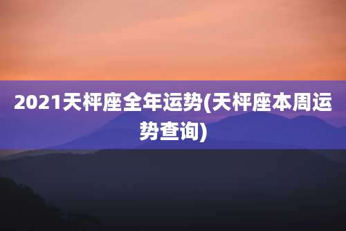 2021天枰座全年运势(天枰座本周运势查询)
