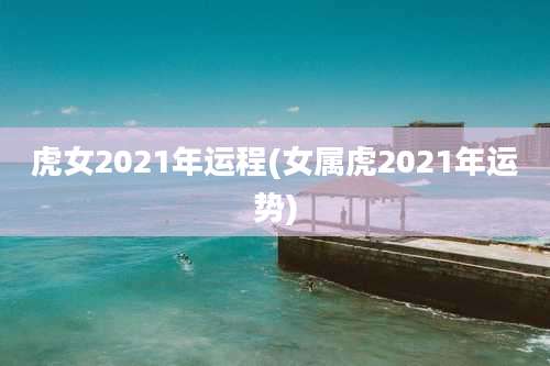 虎女2021年运程(女属虎2021年运势)