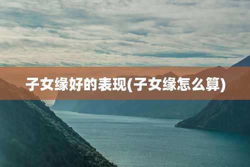 子女缘好的表现(子女缘怎么算)