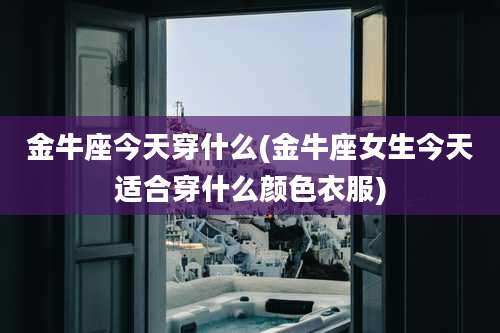 金牛座今天穿什么(金牛座女生今天适合穿什么颜色衣服)