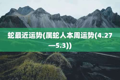 蛇最近运势(属蛇人本周运势(4.27—5.3))