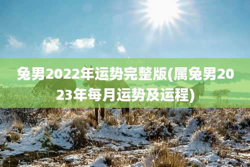 兔男2022年运势完整版(属兔男2023年每月运势及运程)