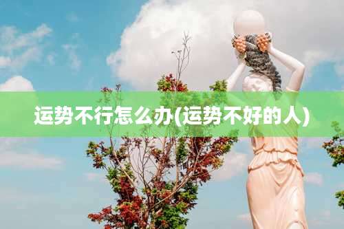 运势不行怎么办(运势不好的人)