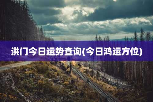 洪门今日运势查询(今日鸿运方位)