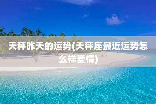 天秤昨天的运势(天秤座最近运势怎么样爱情)