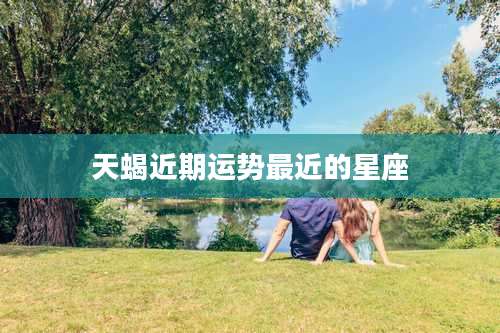 天蝎近期运势最近的星座