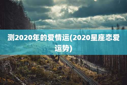 测2020年的爱情运(2020星座恋爱运势)