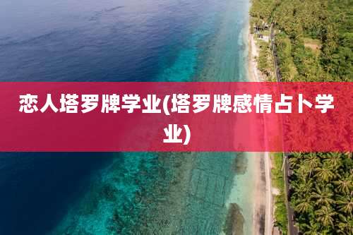 恋人塔罗牌学业(塔罗牌感情占卜学业)