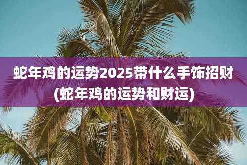 蛇年鸡的运势2025带什么手饰招财(蛇年鸡的运势和财运)