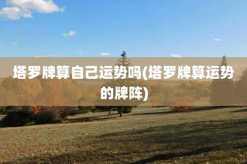 塔罗牌算自己运势吗(塔罗牌算运势的牌阵)