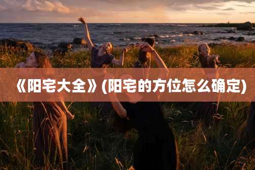 《阳宅大全》(阳宅的方位怎么确定)