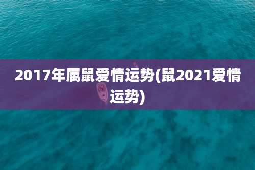 2017年属鼠爱情运势(鼠2021爱情运势)